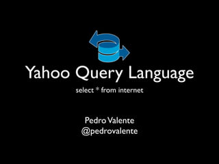 Yahoo Query Language
      select * from internet



       Pedro Valente
       @pedrovalente
 