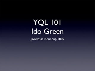 YQL 101
Ido Green
JavaPosse Roundup 2009
 