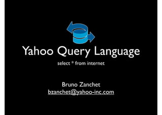 Yahoo Query Language
       select * from internet


         Bruno Zanchet
    bzanchet@yahoo-inc.com
 