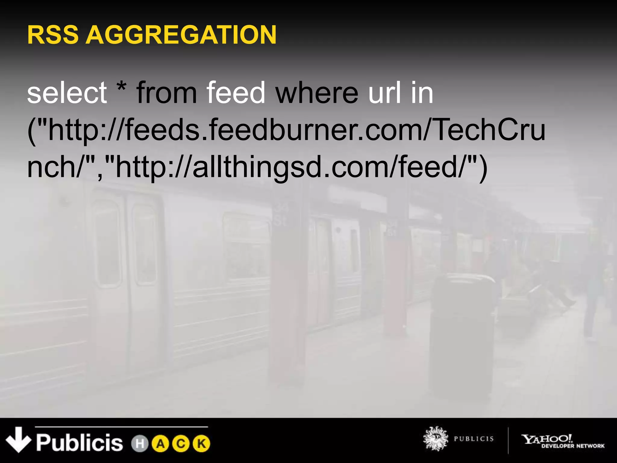 RSS AGGREGATION

select * from feed where url in
("http://feeds.feedburner.com/TechCru
nch/","http://allthingsd.com/feed/")
 