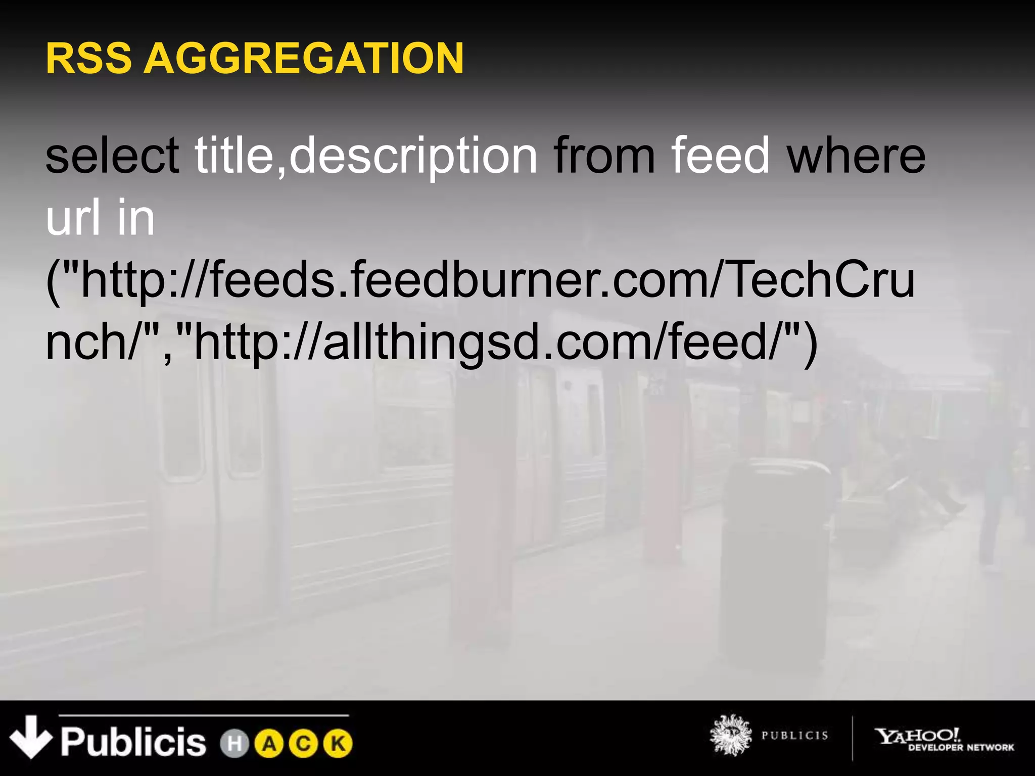 RSS AGGREGATION

select title,description from feed where
url in
("http://feeds.feedburner.com/TechCru
nch/","http://allthingsd.com/feed/")
 