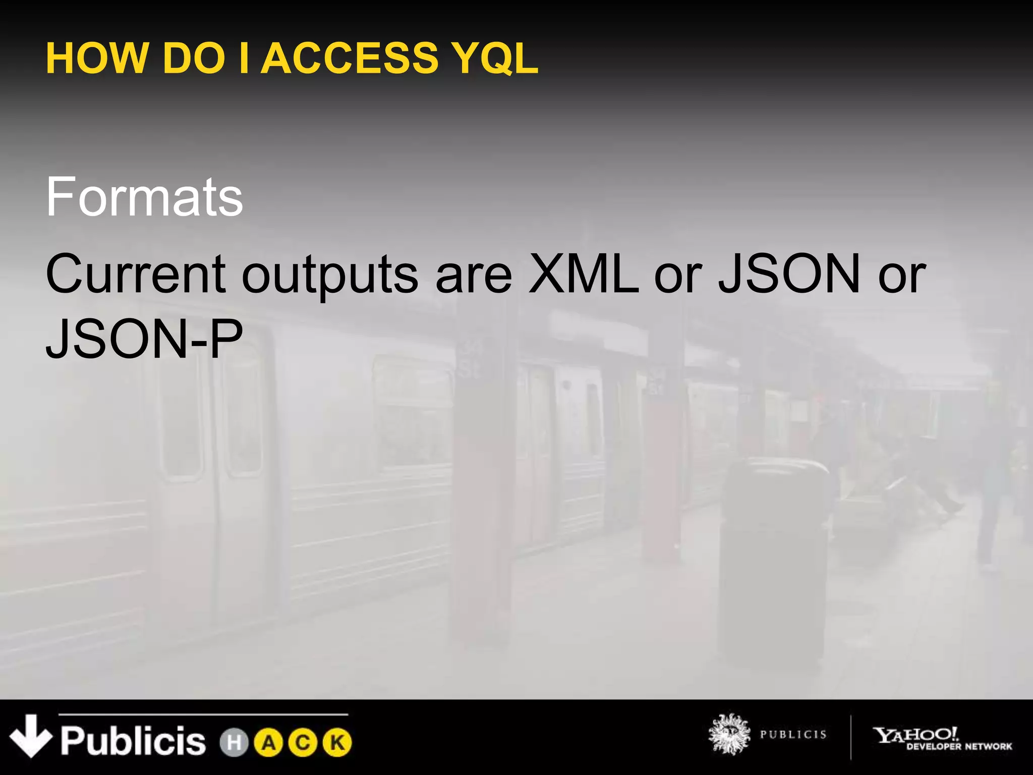 HOW DO I ACCESS YQL


Formats
Current outputs are XML or JSON or
JSON-P
 