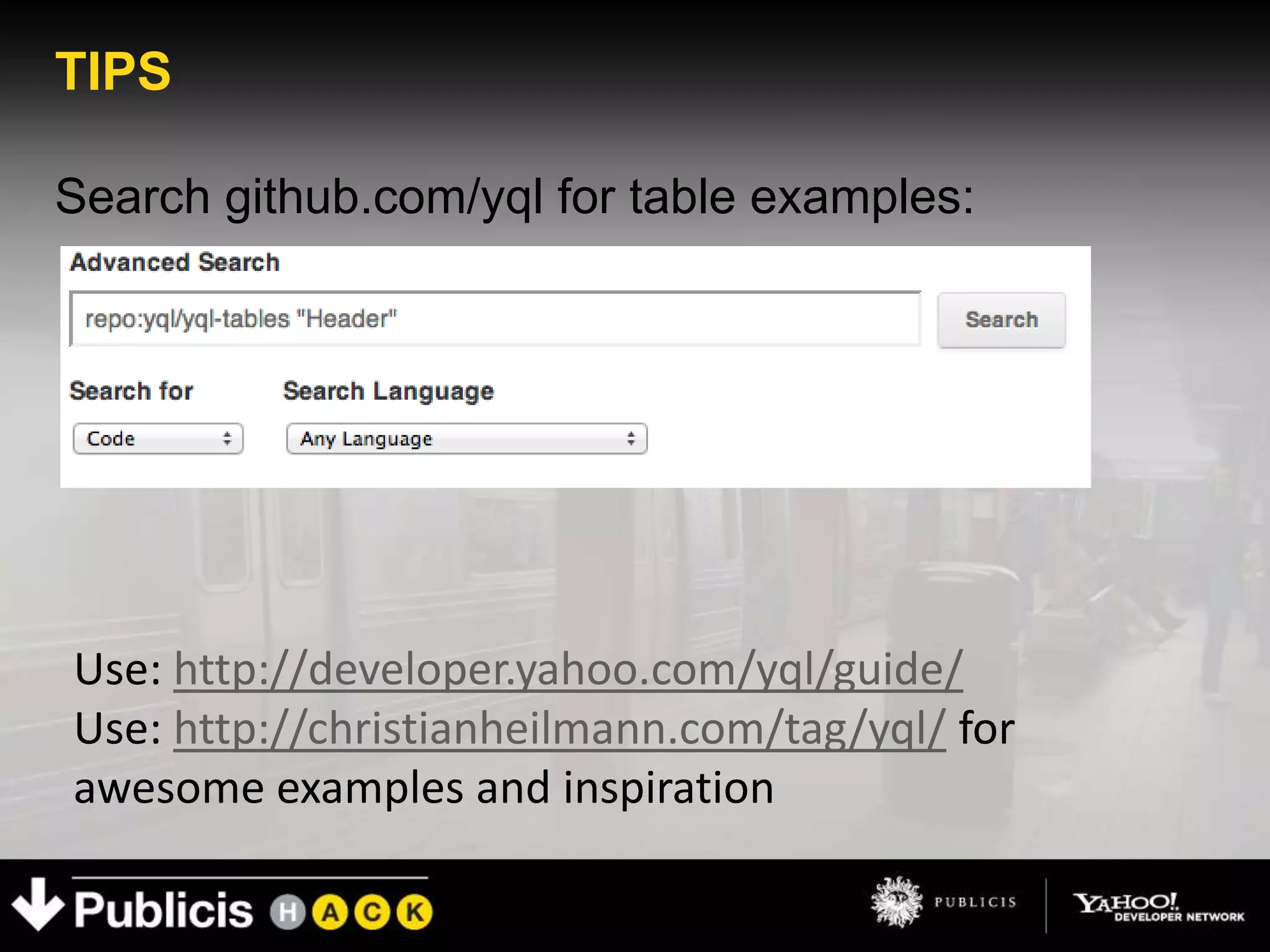 TIPS

Search github.com/yql for table examples:




Use: http://developer.yahoo.com/yql/guide/
Use: http://christianheilmann.com/tag/yql/ for
awesome examples and inspiration
 