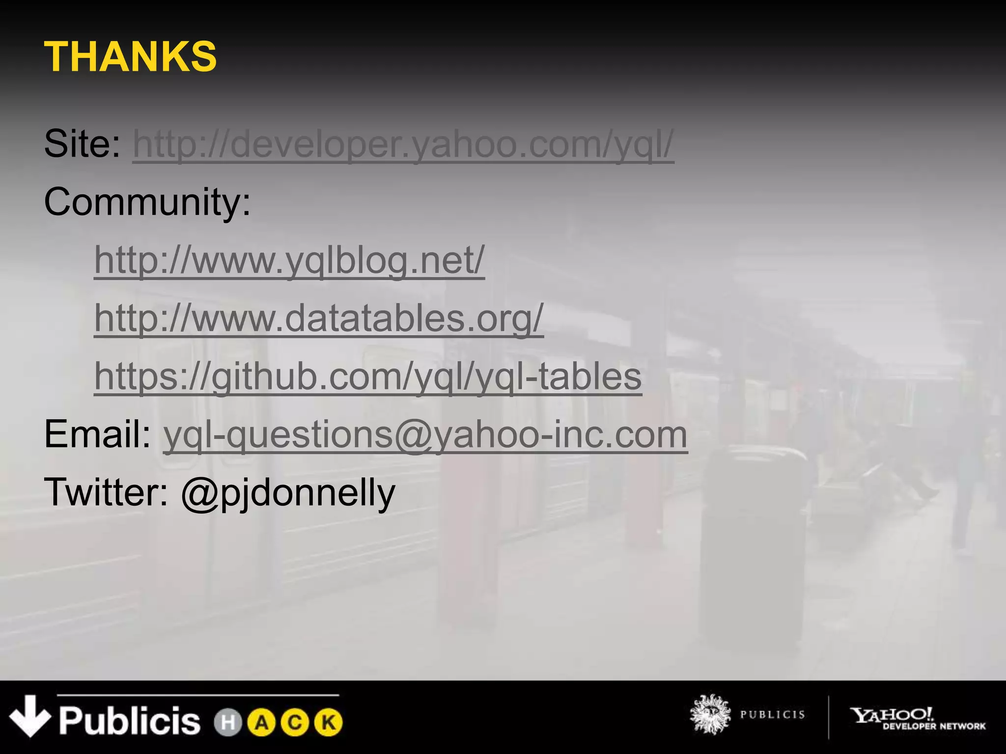 THANKS

Site: http://developer.yahoo.com/yql/
Community:
   http://www.yqlblog.net/
   http://www.datatables.org/
   https://github.com/yql/yql-tables
Email: yql-questions@yahoo-inc.com
Twitter: @pjdonnelly
 