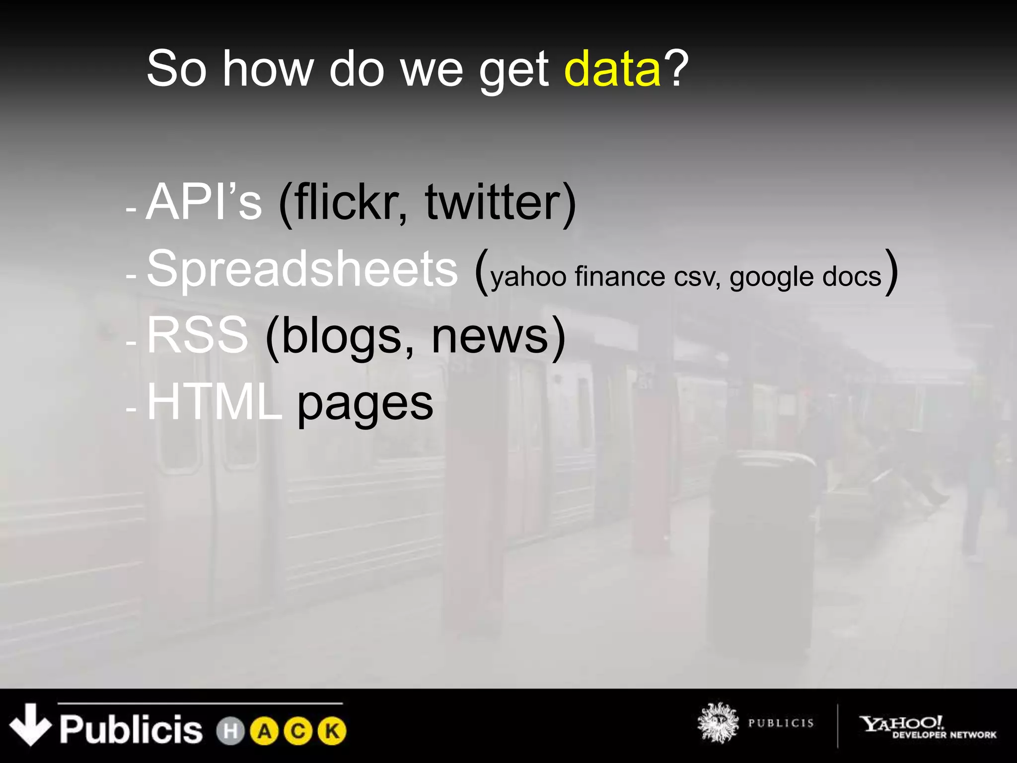So how do we get data?

- API’s(flickr, twitter)
- Spreadsheets (yahoo finance csv, google docs)
- RSS (blogs, news)
- HTML pages
 