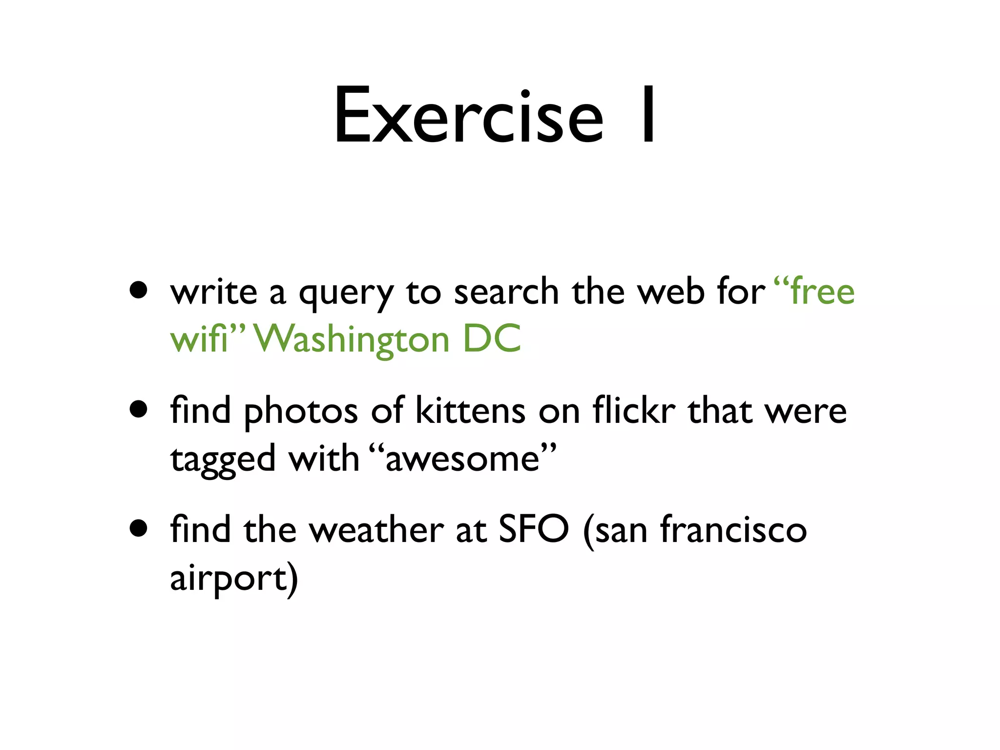 Exercise 1

• write a query to search the web for “free
  wiﬁ” Washington DC
• ﬁnd photos of kittens on ﬂickr that were
  tagged with “awesome”
• ﬁnd the weather at SFO (san francisco
  airport)
 