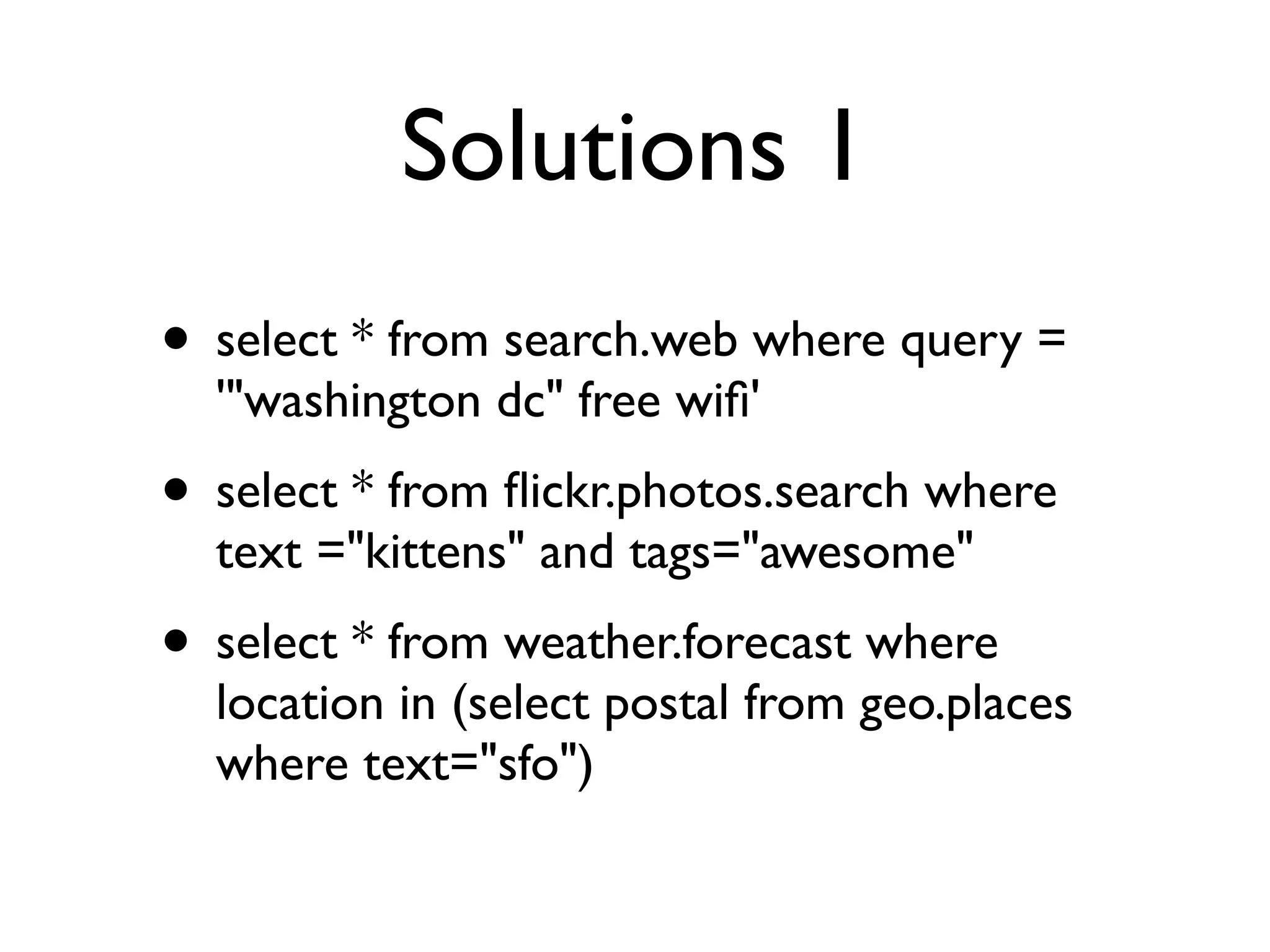 Solutions 1
• select * from search.web where query =
  '"washington dc" free wiﬁ'
• select * from ﬂickr.photos.search where
  text ="kittens" and tags="awesome"
• select * from weather.forecast where
  location in (select postal from geo.places
  where text="sfo")
 