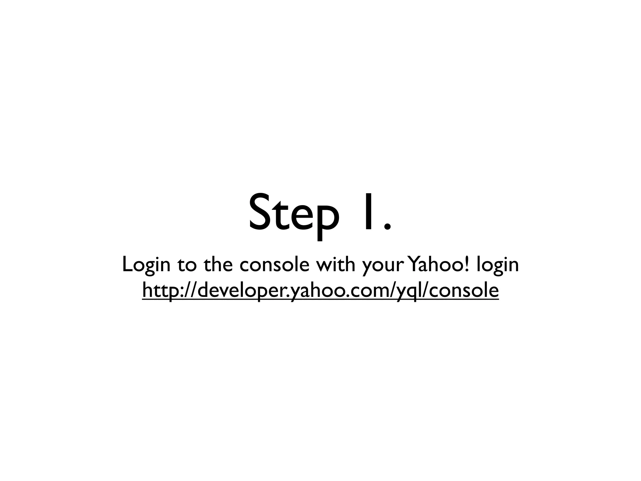 Step 1.
Login to the console with your Yahoo! login
  http://developer.yahoo.com/yql/console
 