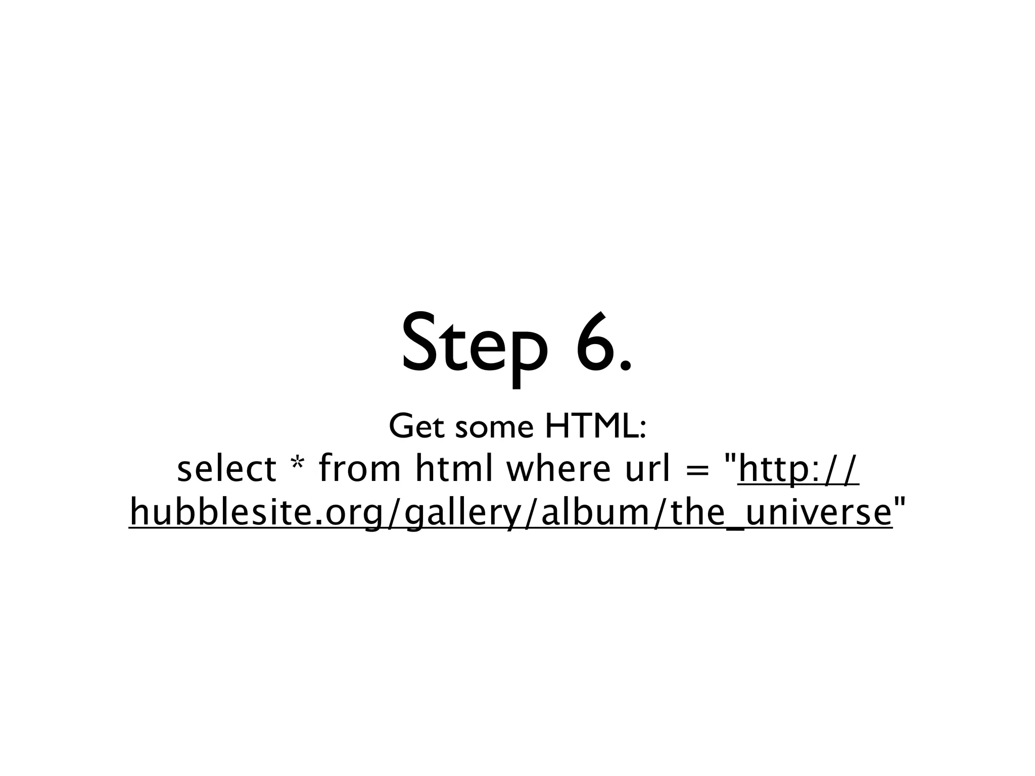 Step 6.
               Get some HTML:
  select * from html where url = "http://
hubblesite.org/gallery/album/the_universe"
 