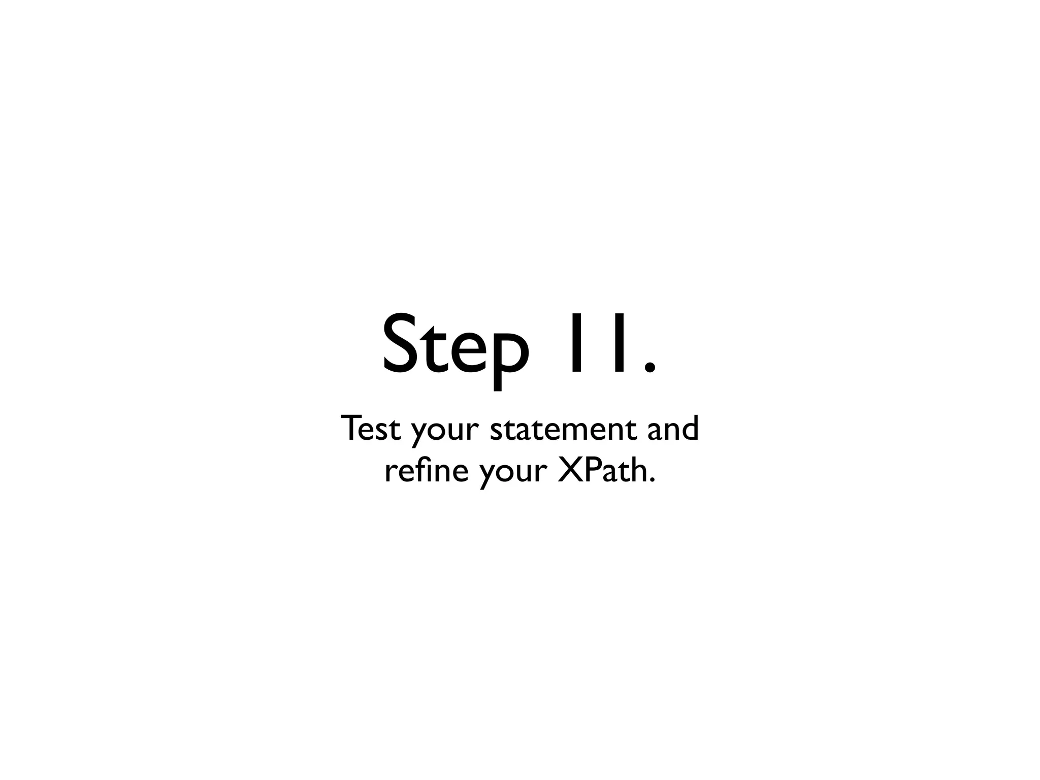 Step 11.
Test your statement and
   reﬁne your XPath.
 