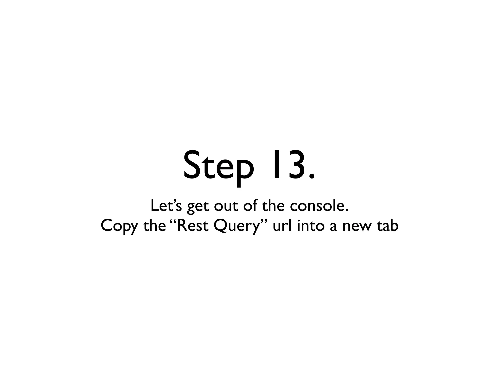 Step 13.
      Let’s get out of the console.
Copy the “Rest Query” url into a new tab
 
