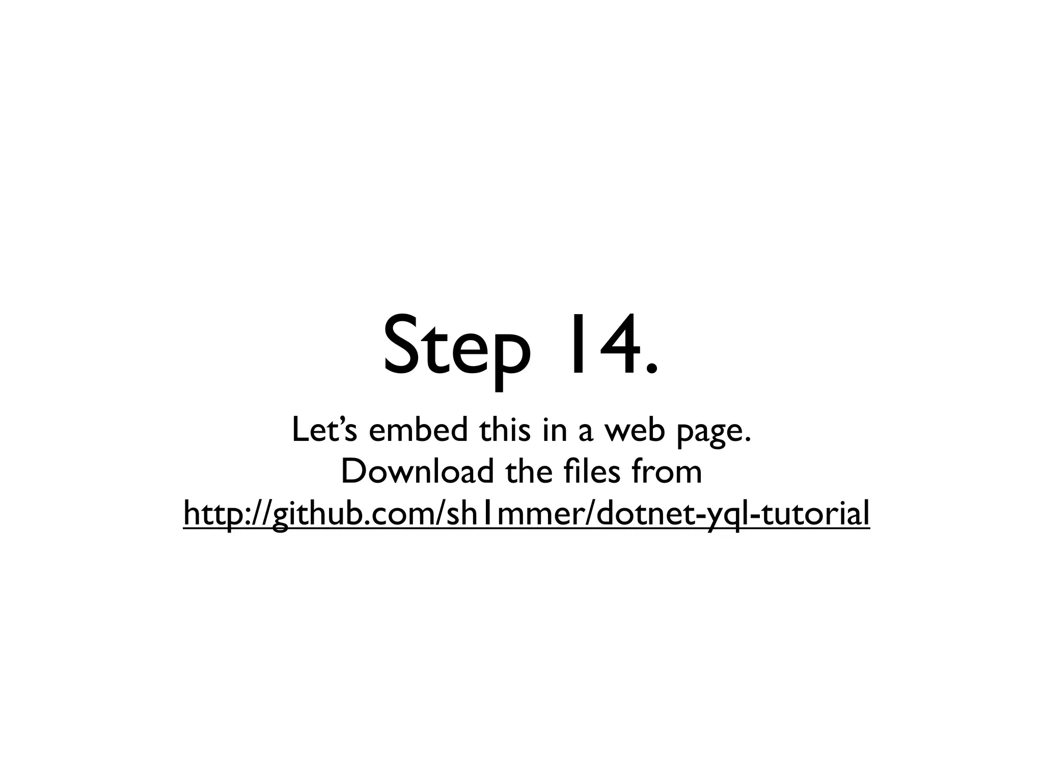 Step 14.
        Let’s embed this in a web page.
            Download the ﬁles from
http://github.com/sh1mmer/dotnet-yql-tutorial
 