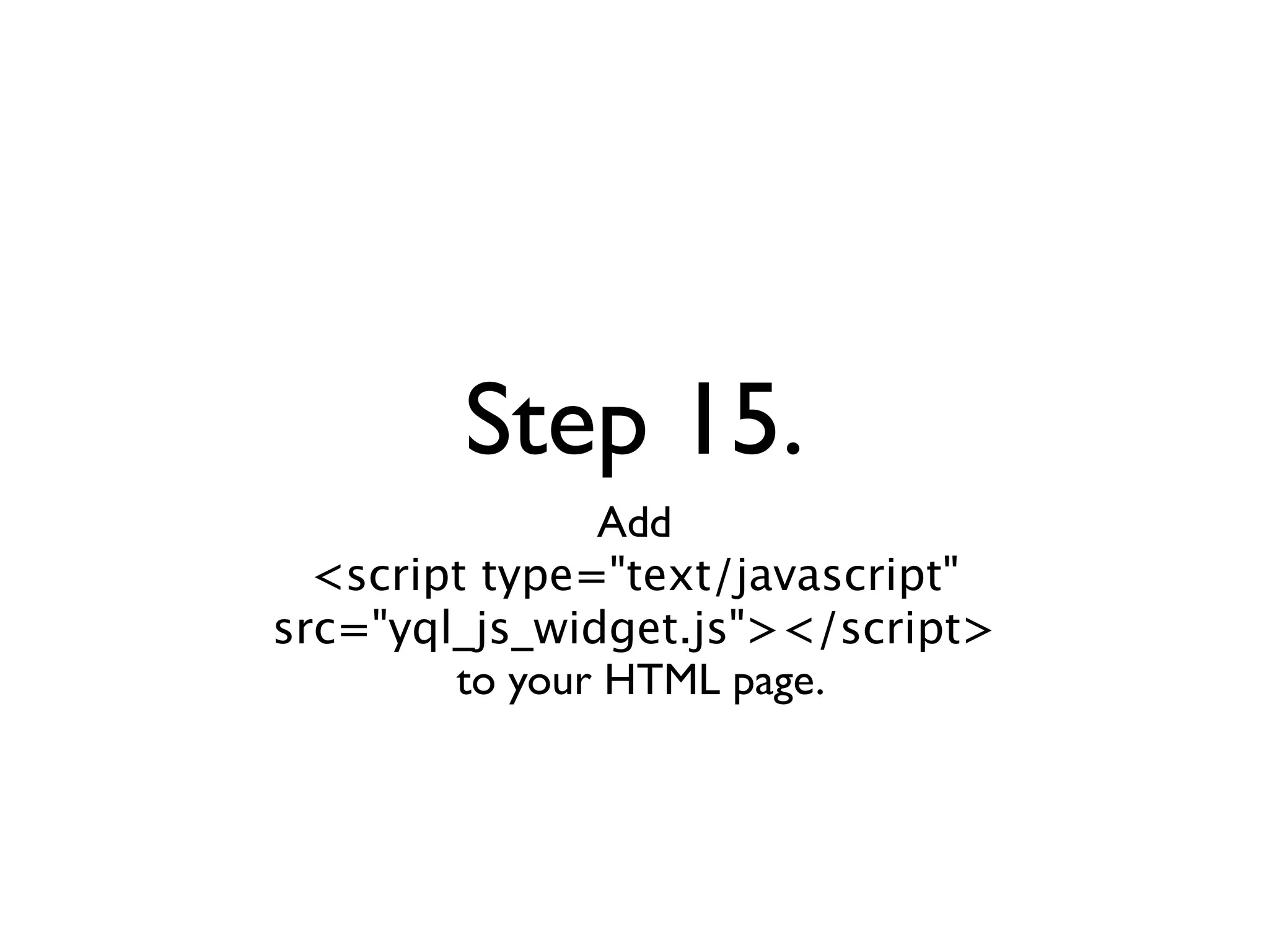 Step 15.
               Add
  <script type="text/javascript"
src="yql_js_widget.js"></script>
        to your HTML page.
 