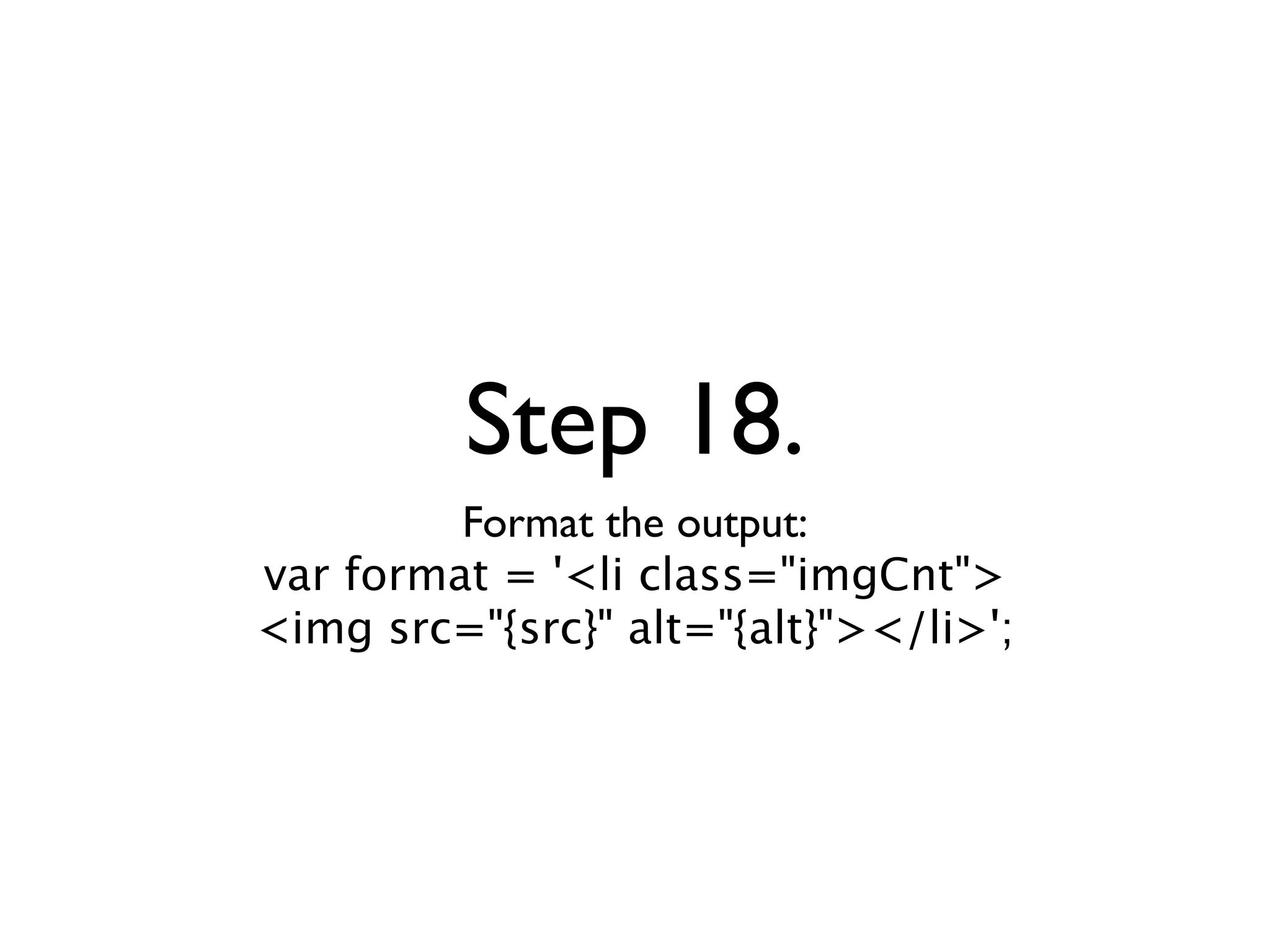 Step 18.
         Format the output:
var format = '<li class="imgCnt">
<img src="{src}" alt="{alt}"></li>';
 