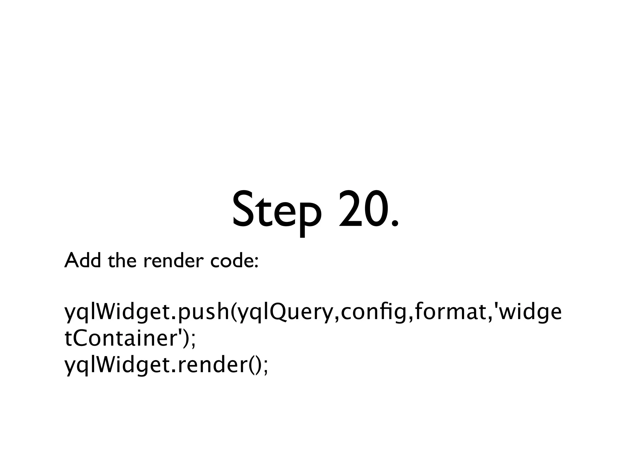 Step 20.
Add the render code:

yqlWidget.push(yqlQuery,conﬁg,format,'widge
tContainer');
yqlWidget.render();
 
