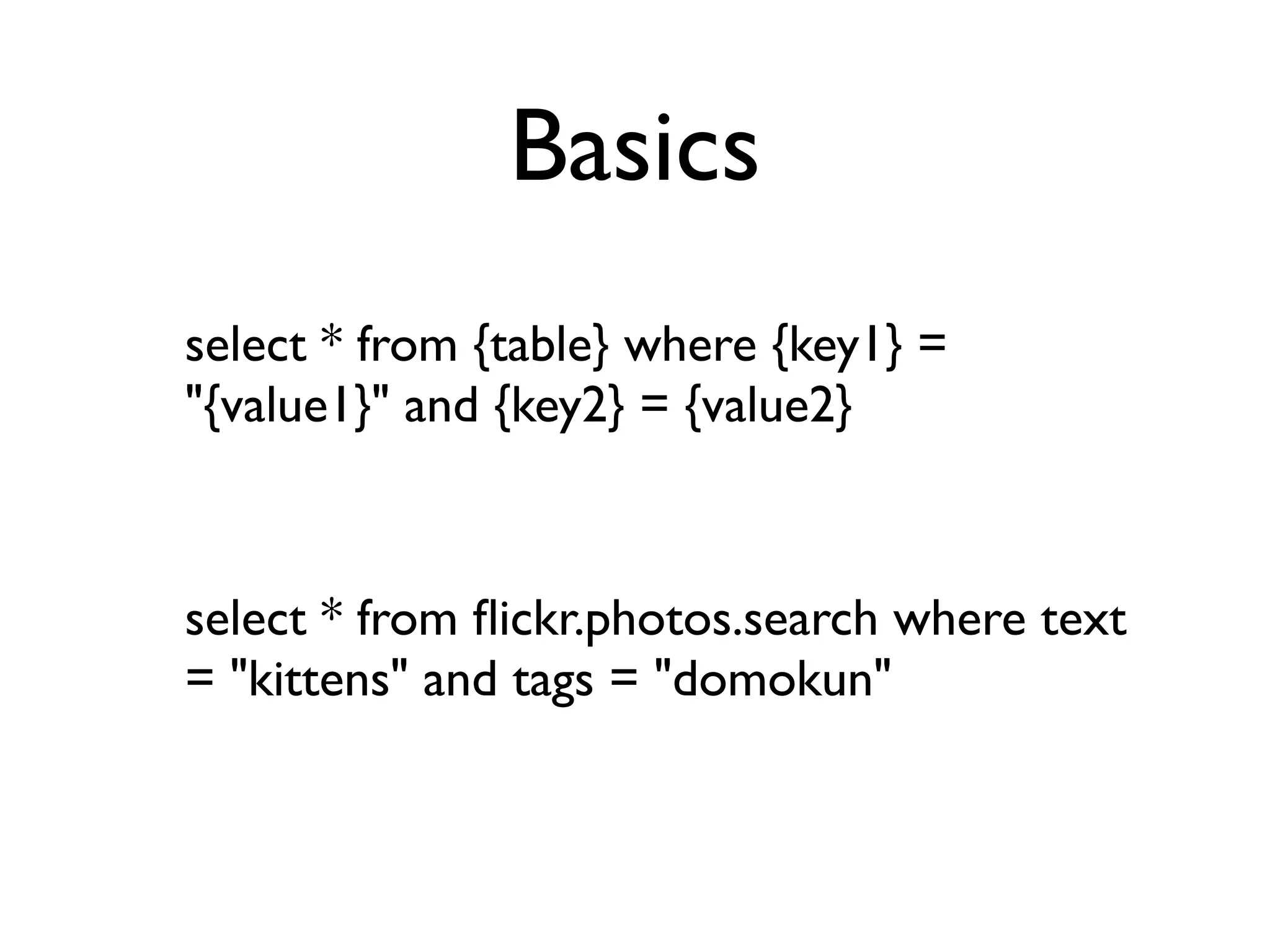 Basics
select * from {table} where {key1} =
"{value1}" and {key2} = {value2}



select * from ﬂickr.photos.search where text
= "kittens" and tags = "domokun"
 