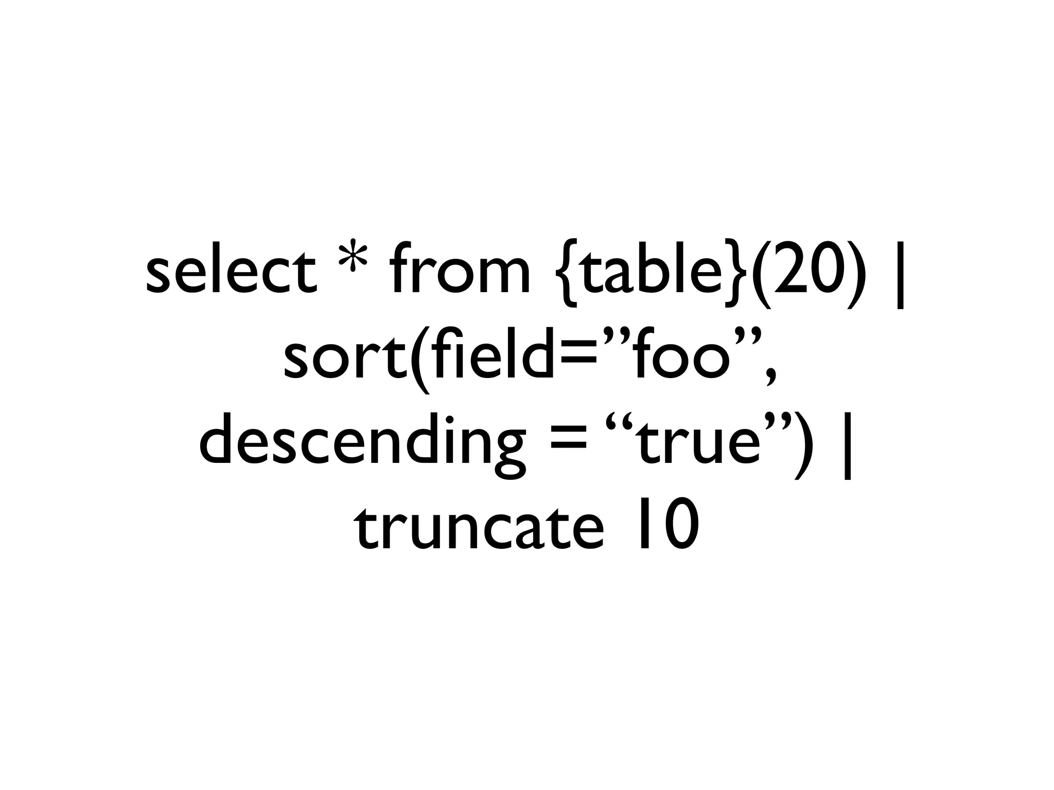 select * from {table}(20) |
     sort(ﬁeld=”foo”,
  descending = “true”) |
        truncate 10
 