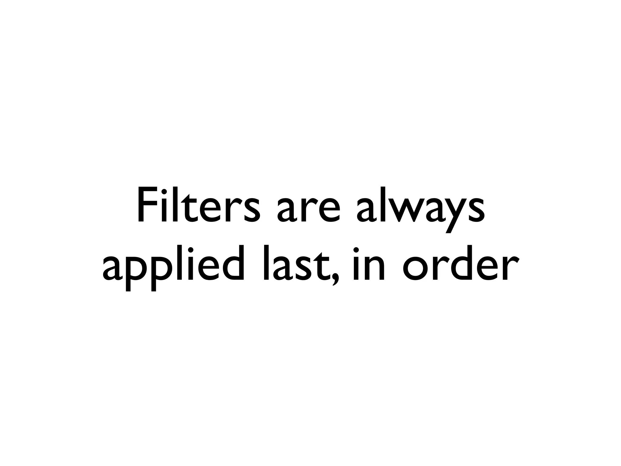 Filters are always
applied last, in order
 