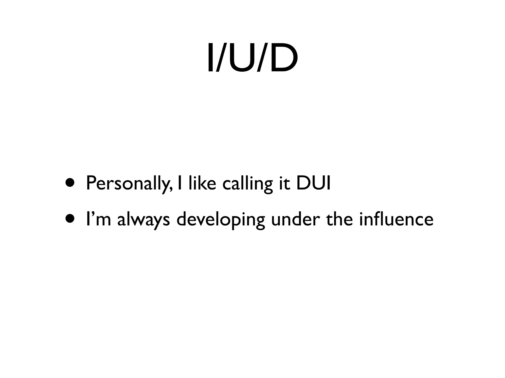 I/U/D

• Personally, I like calling it DUI
• I’m always developing under the inﬂuence
 