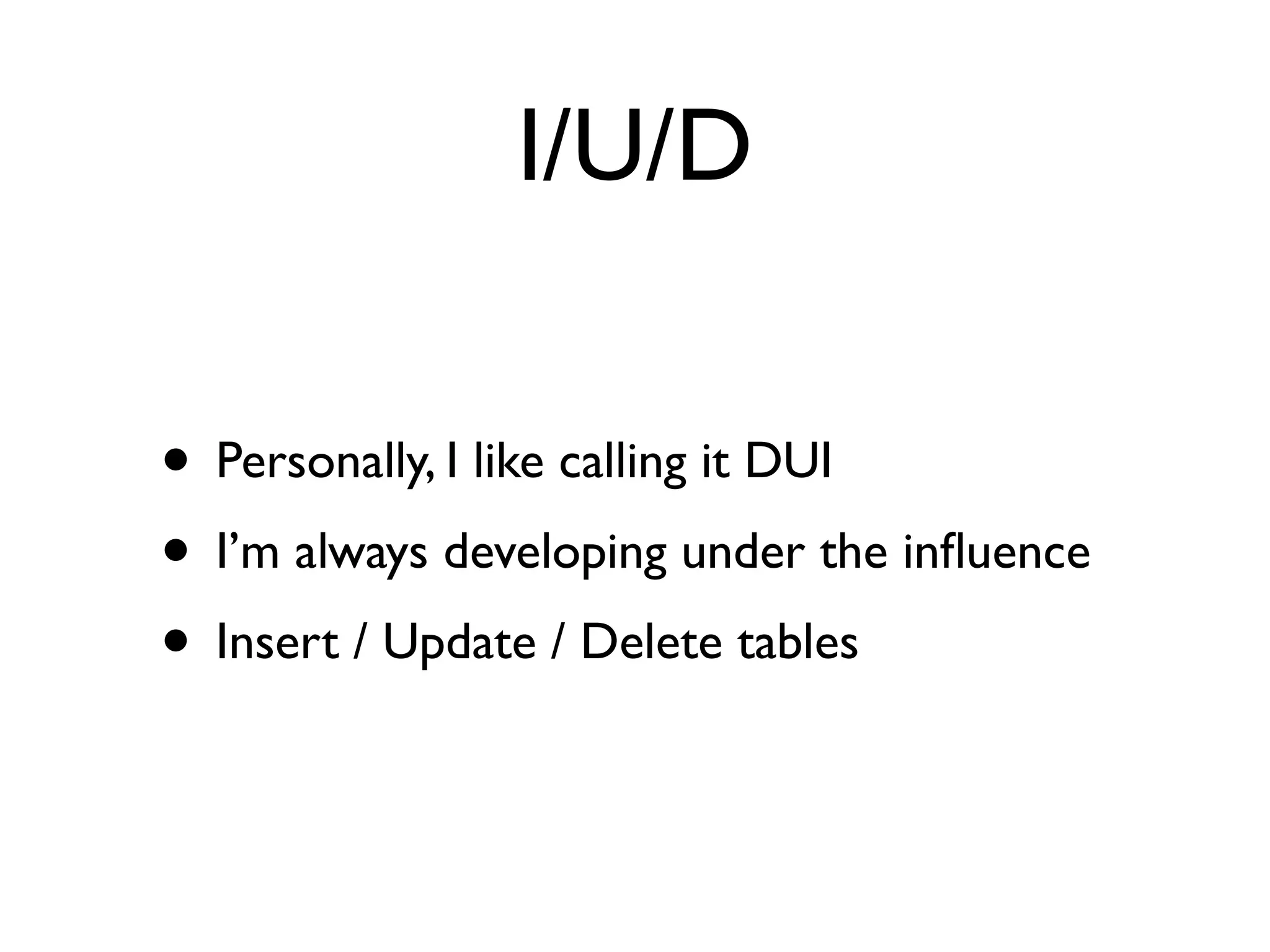 I/U/D

• Personally, I like calling it DUI
• I’m always developing under the inﬂuence
• Insert / Update / Delete tables
 