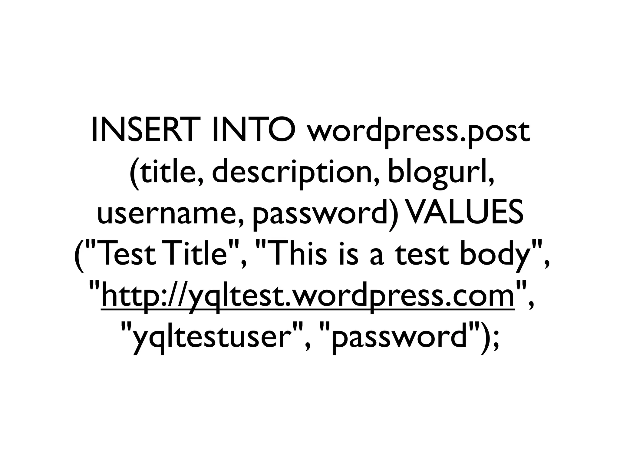 INSERT INTO wordpress.post
    (title, description, blogurl,
  username, password) VALUES
("Test Title", "This is a test body",
 "http://yqltest.wordpress.com",
   "yqltestuser", "password");
 