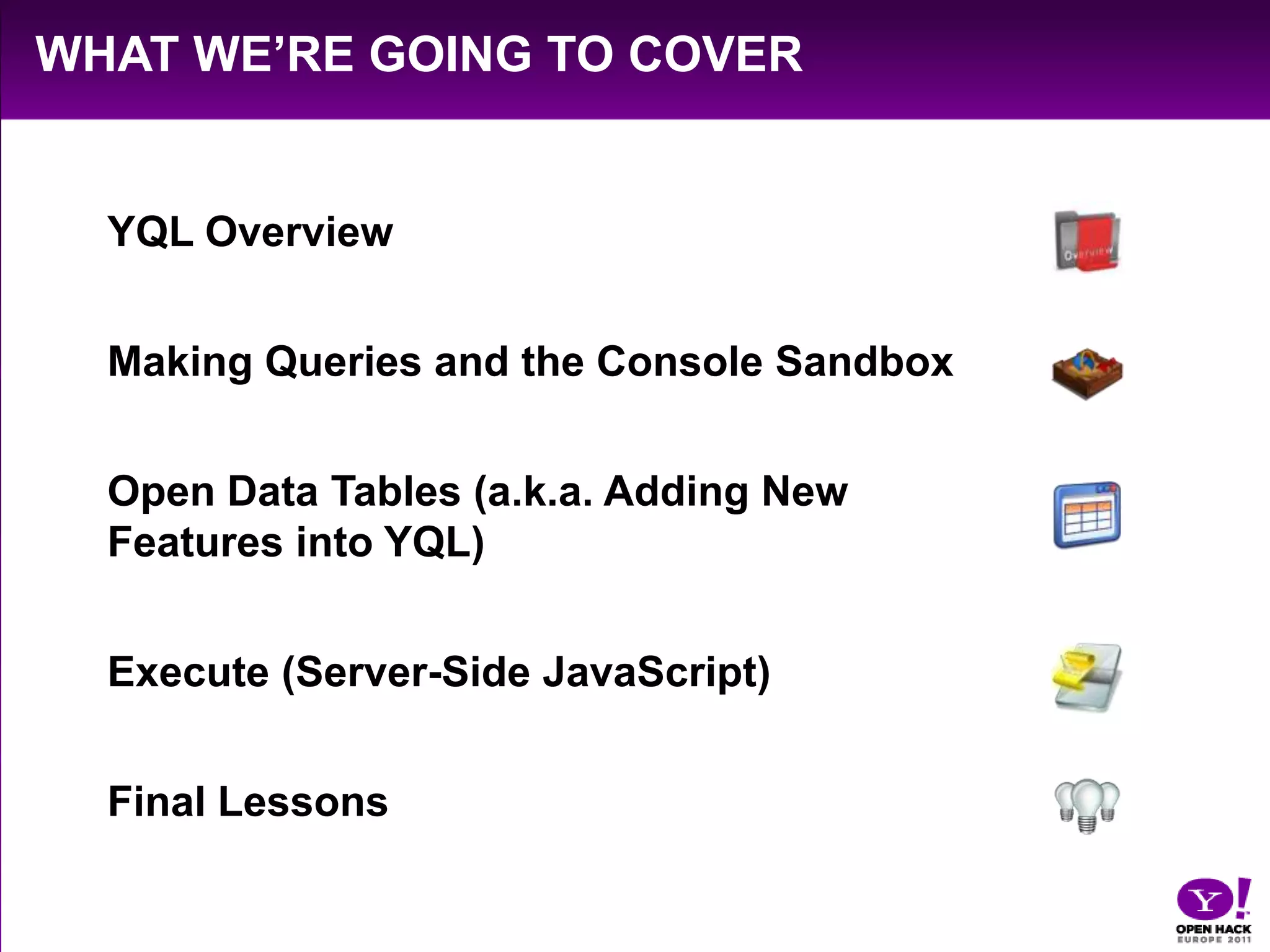 What We’re Going to CoverYQL OverviewMaking Queries and the Console SandboxOpen Data Tables (a.k.a. Adding New Features into YQL)Execute (Server-Side JavaScript)Final Lessons