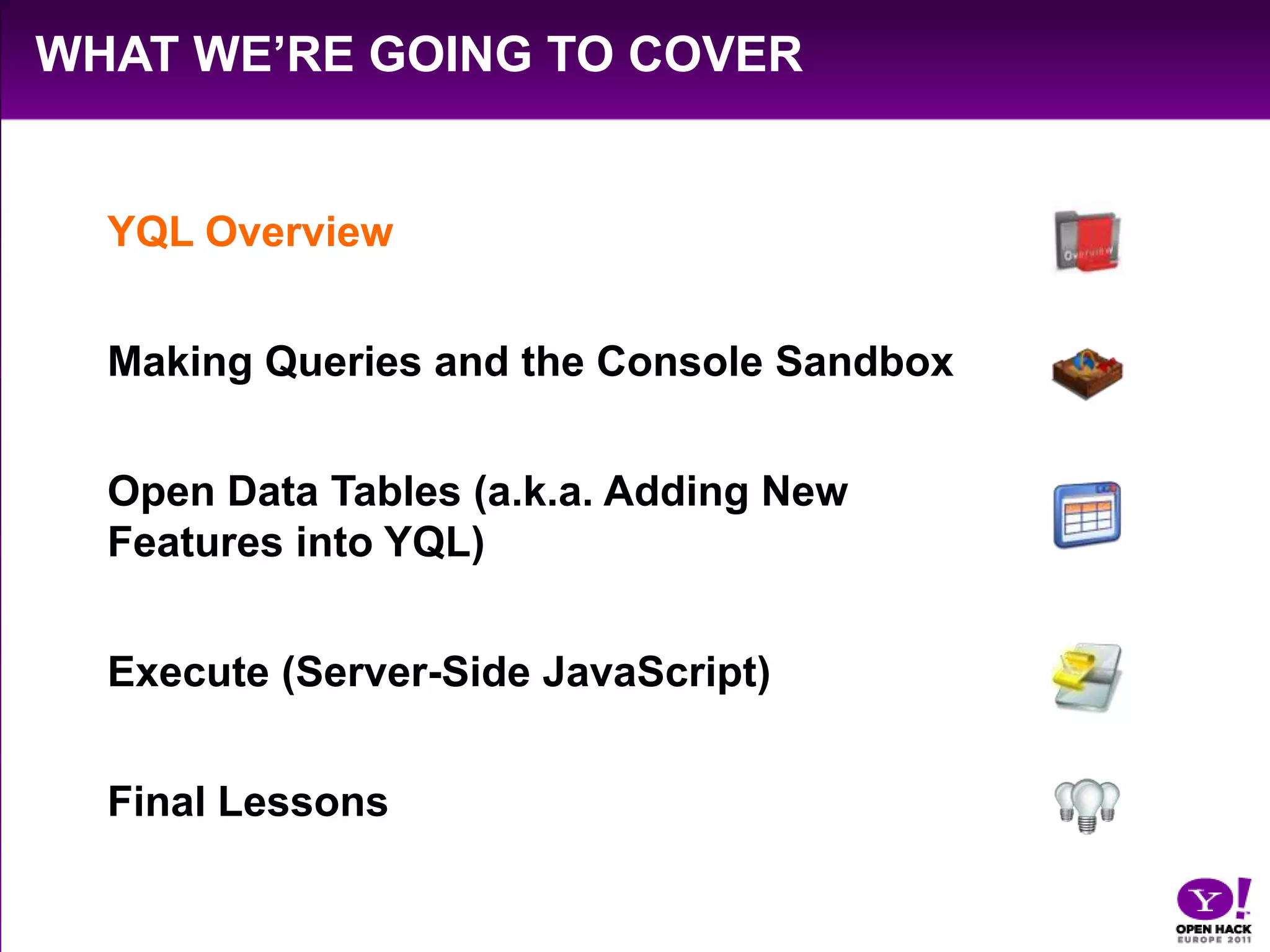 What We’re Going to CoverYQL OverviewMaking Queries and the Console SandboxOpen Data Tables (a.k.a. Adding New Features into YQL)Execute (Server-Side JavaScript)Final Lessons