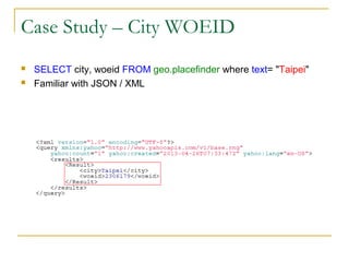 Case Study – City WOEID



SELECT city, woeid FROM geo.placefinder where text= "Taipei"
Familiar with JSON / XML

 