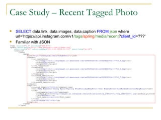 Case Study – Recent Tagged Photo




SELECT data.link, data.images, data.caption FROM json where
url='https://api.instagram.com/v1/tags/spring/media/recent?client_id=???'
Familiar with JSON

 