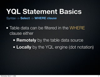 YQL Statement Basics
         Syntax -> Select -> WHERE clause


              Table data can be ﬁltered in the WHERE
              clause either
                            Remotely by the table data source
                            Locally by the YQL engine (dot notation)




Wednesday, March 11, 2009                                              17
 