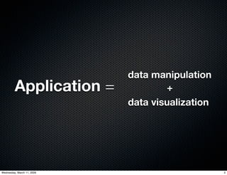 data manipulation
         Application =              +
                            data visualization




Wednesday, March 11, 2009                        3
 