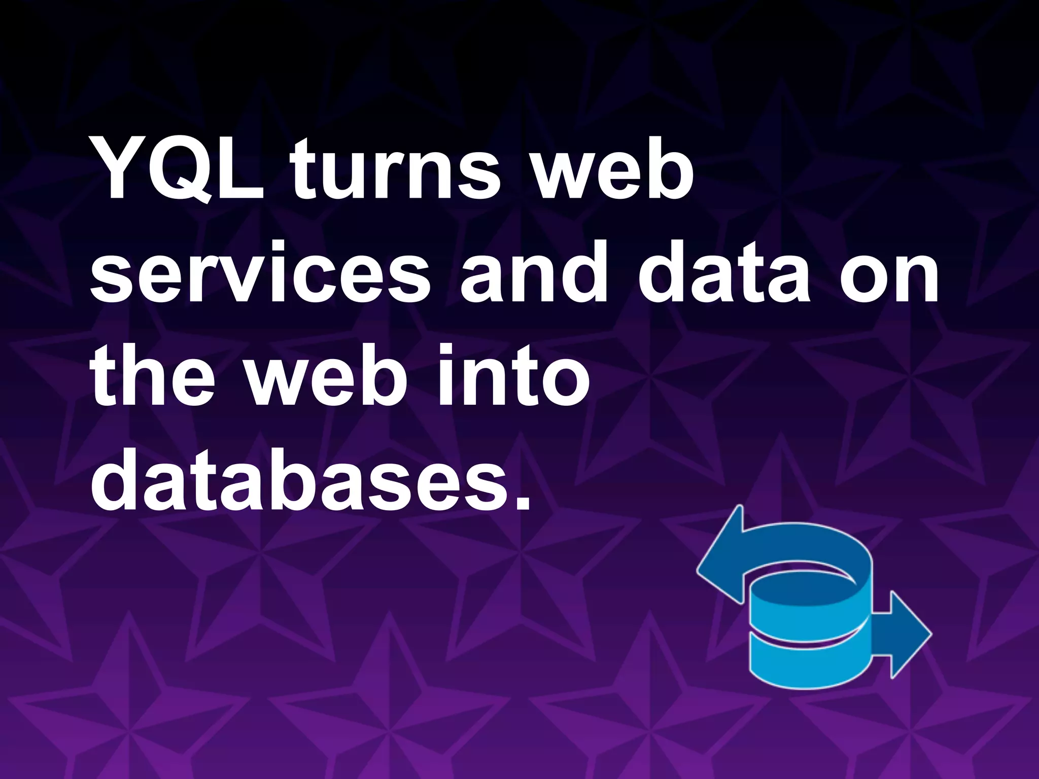 YQL turns web
services and data on
the web into
databases.
 