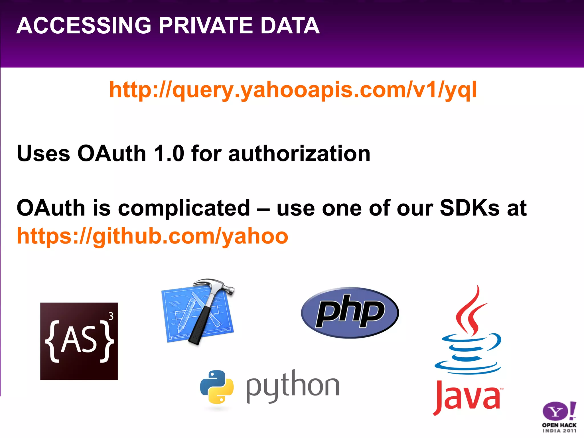 ACCESSING PRIVATE DATA

        http://query.yahooapis.com/v1/yql

Uses OAuth 1.0 for authorization

OAuth is complicated – use one of our SDKs at
https://github.com/yahoo
 
