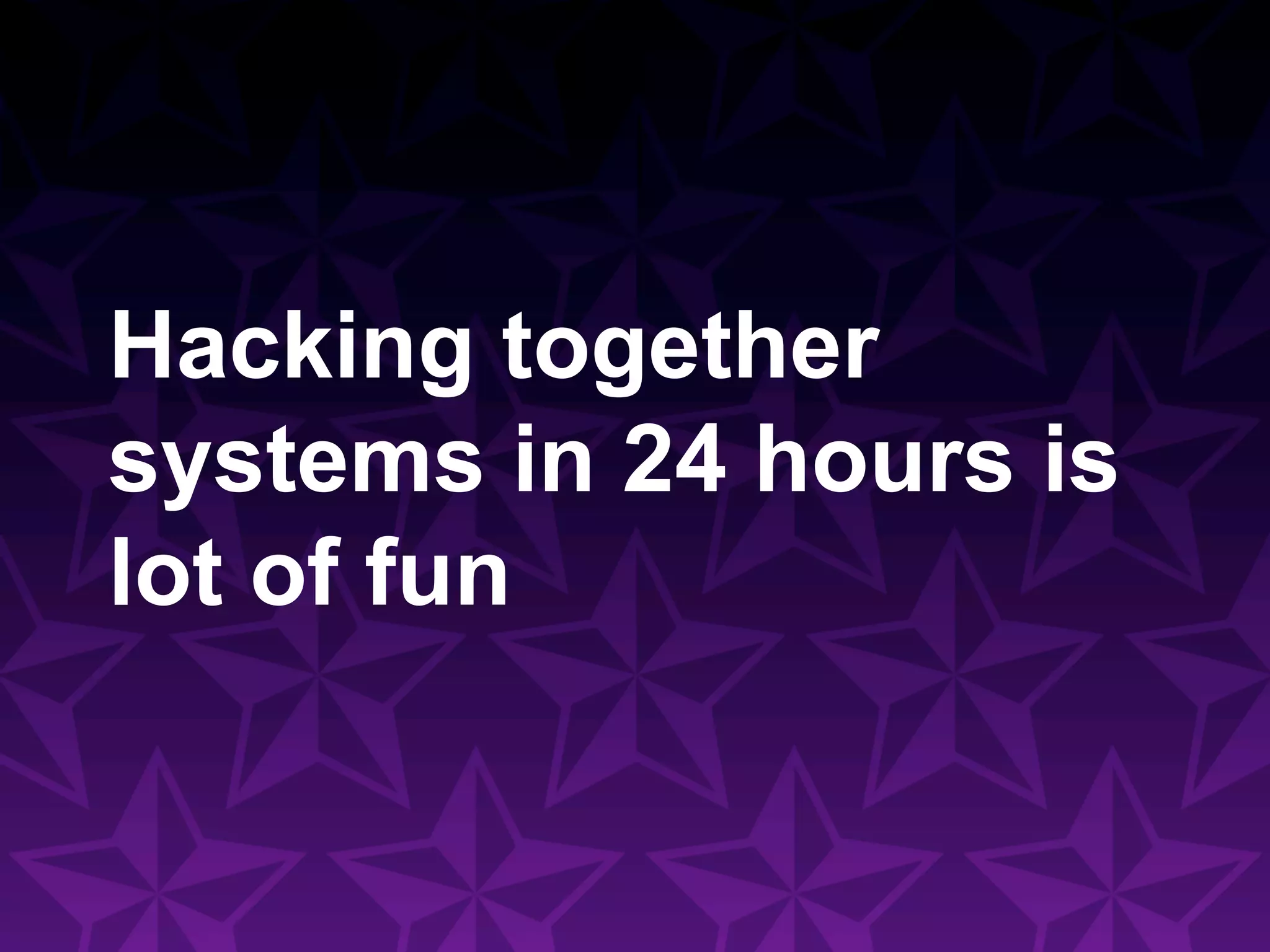 Hacking together
systems in 24 hours is
lot of fun
 