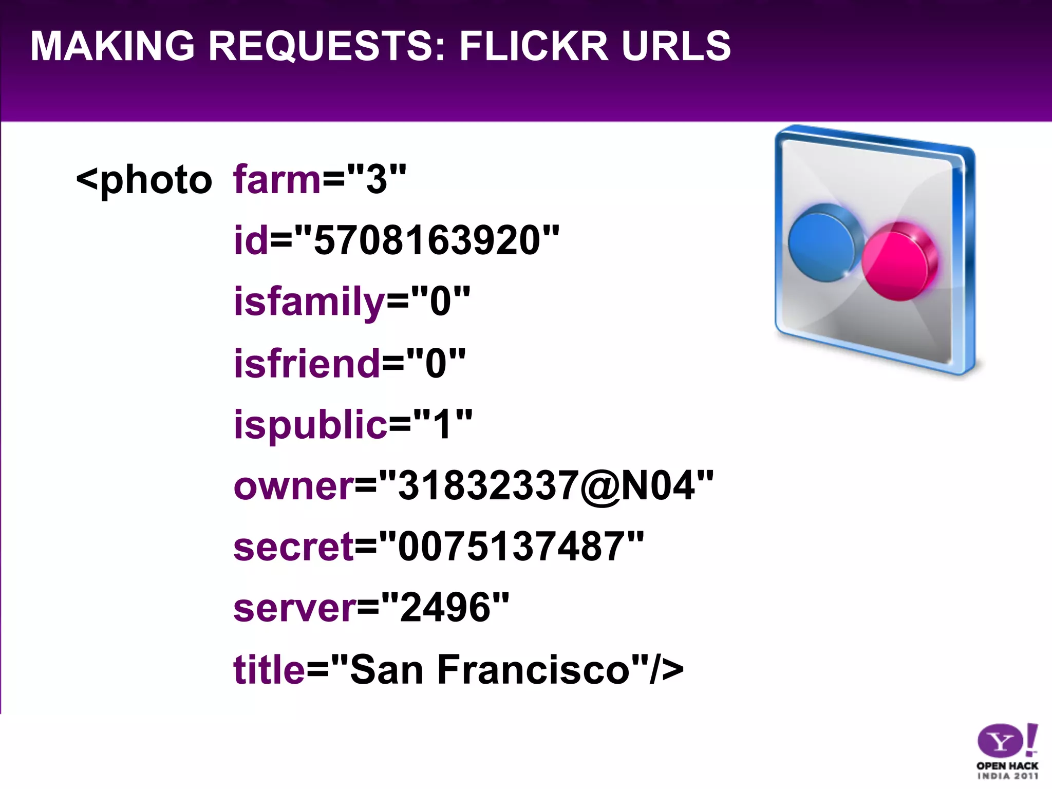 MAKING REQUESTS: FLICKR URLS


 <photo farm="3"
        id="5708163920"
        isfamily="0"
        isfriend="0"
        ispublic="1"
        owner="31832337@N04"
        secret="0075137487"
        server="2496"
        title="San Francisco"/>
 