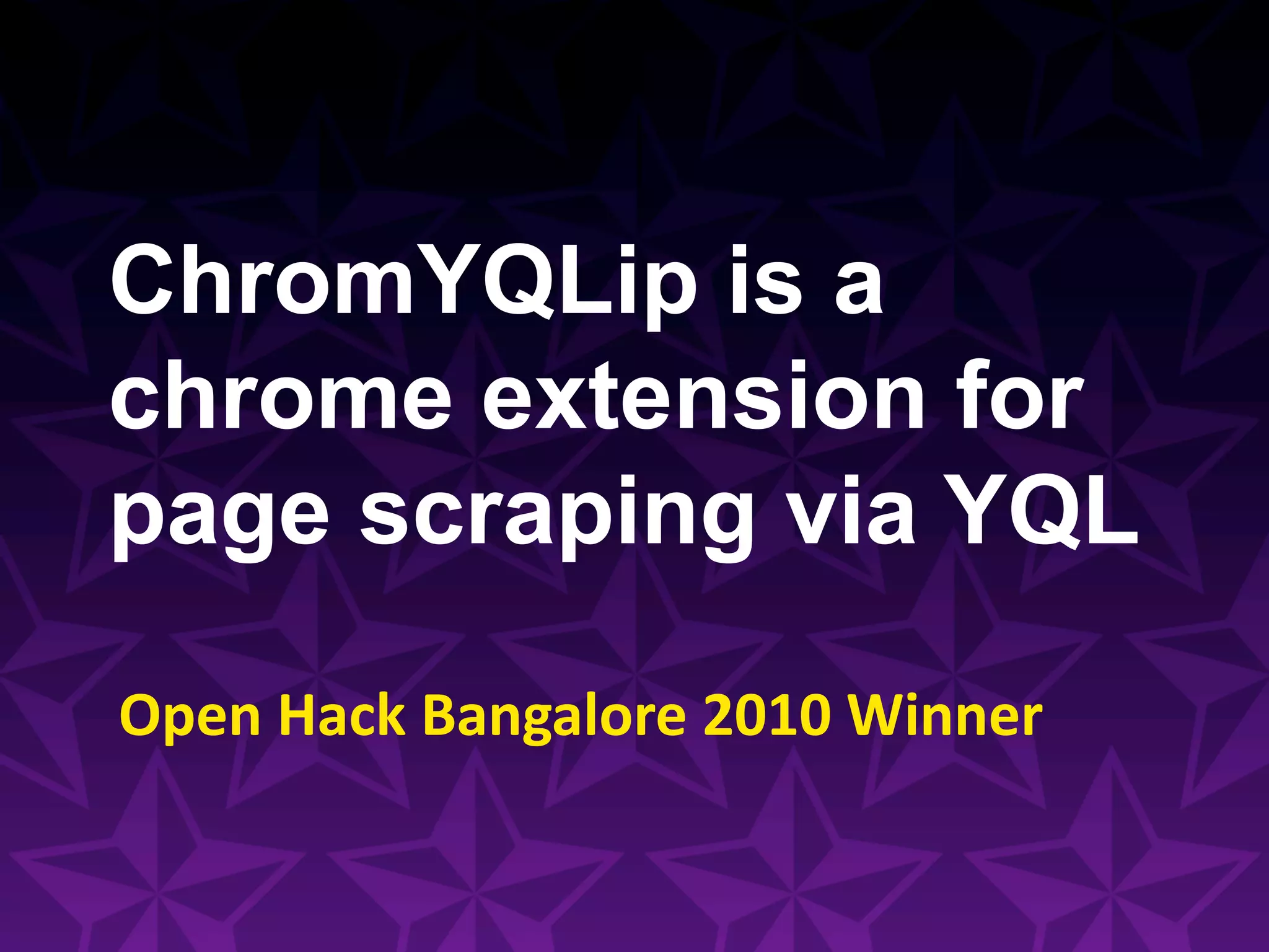 ChromYQLip is a
chrome extension for
page scraping via YQL
Open	
  Hack	
  Bangalore	
  2010	
  Winner	
  
 