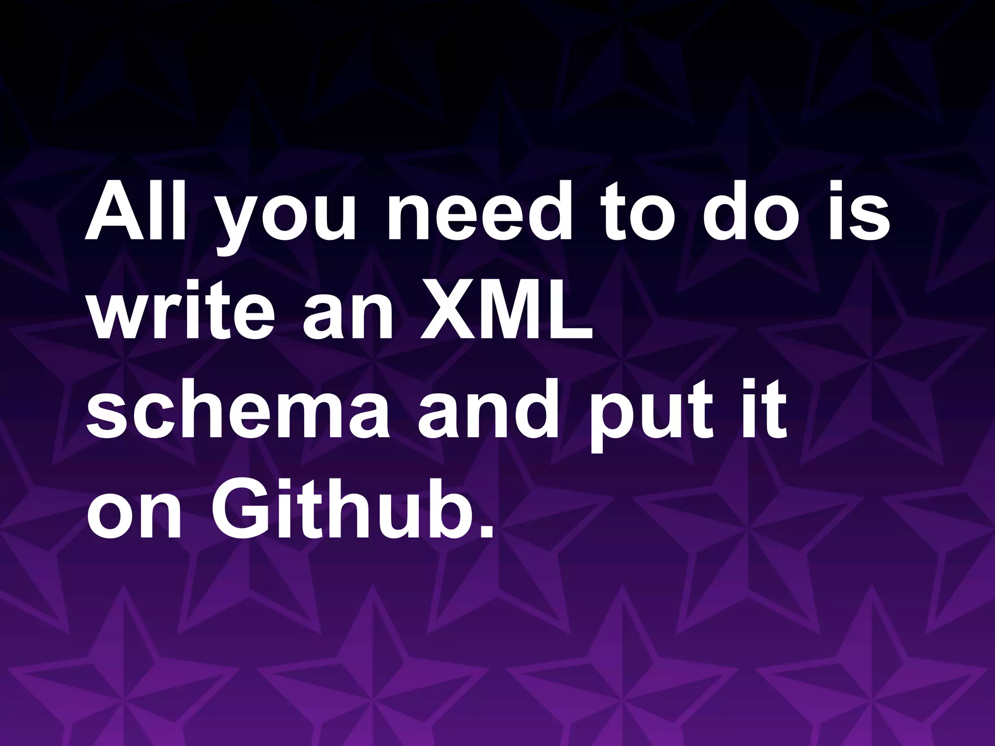 All you need to do is
write an XML
schema and put it
on Github.
 