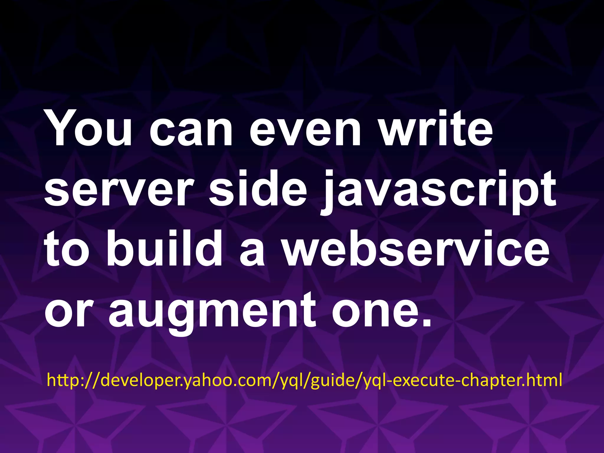 You can even write
server side javascript
to build a webservice
or augment one.
h#p://developer.yahoo.com/yql/guide/yql-­‐execute-­‐chapter.html	
  
 