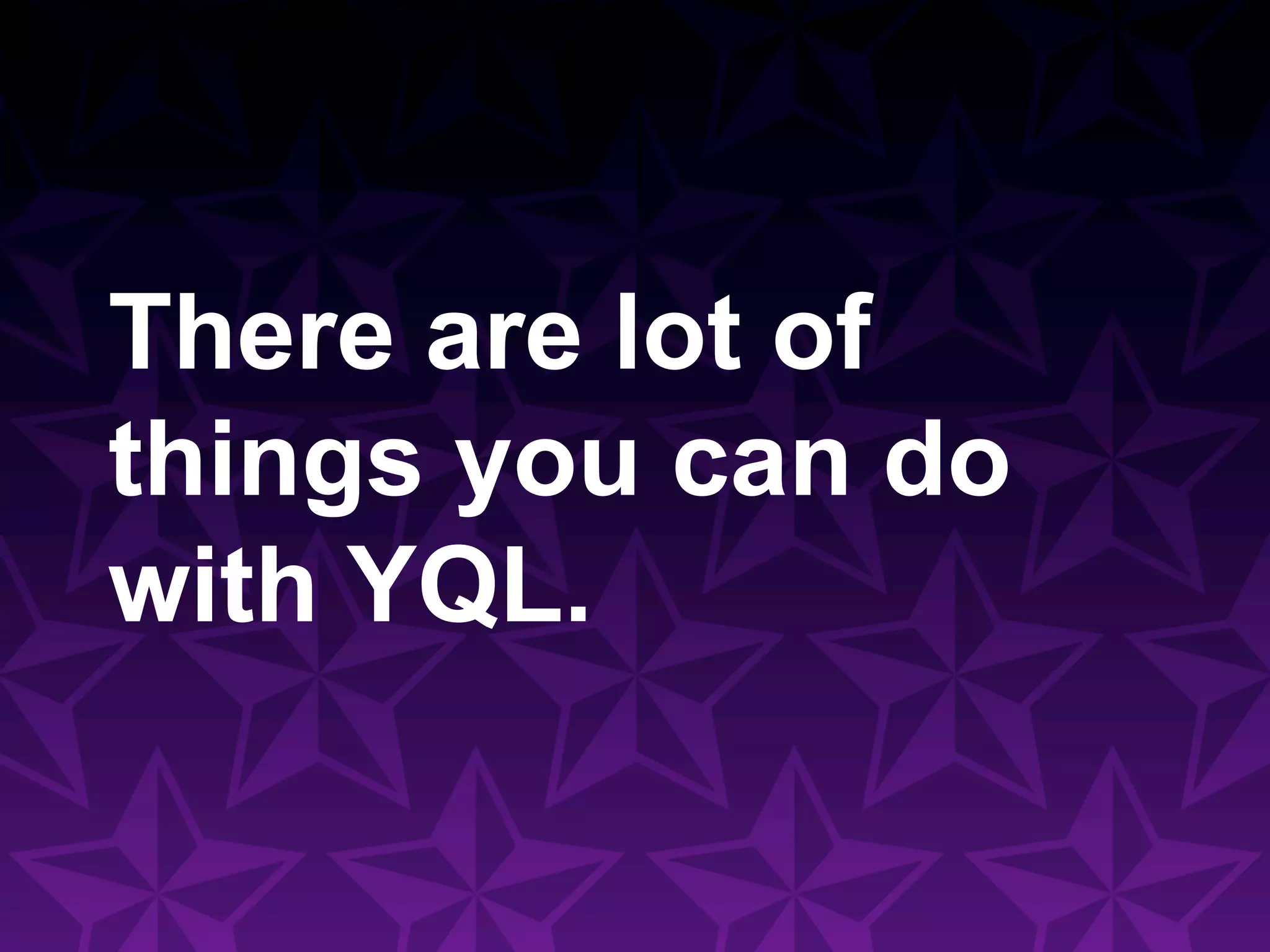 There are lot of
things you can do
with YQL.
 