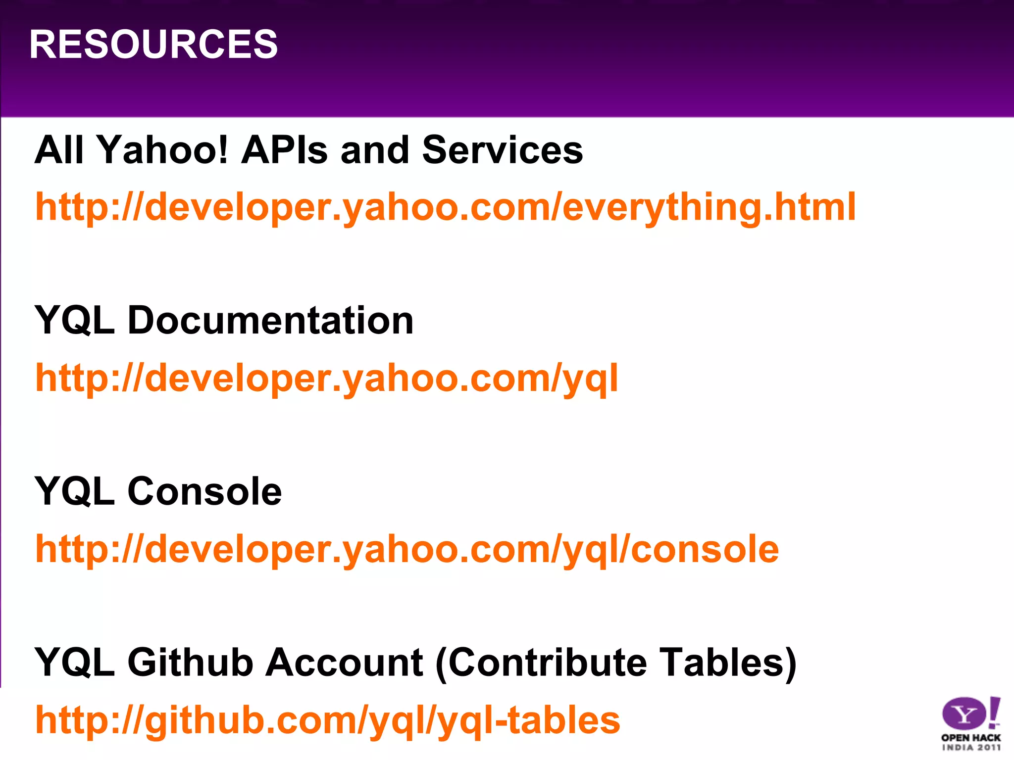 RESOURCES

All Yahoo! APIs and Services
http://developer.yahoo.com/everything.html

YQL Documentation
http://developer.yahoo.com/yql

YQL Console
http://developer.yahoo.com/yql/console

YQL Github Account (Contribute Tables)
http://github.com/yql/yql-tables
 
