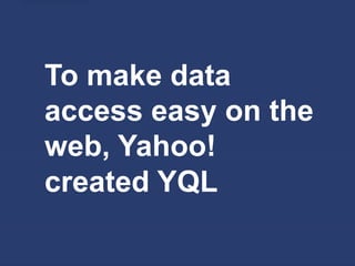 To make data
access easy on the
web, Yahoo!
created YQL
 