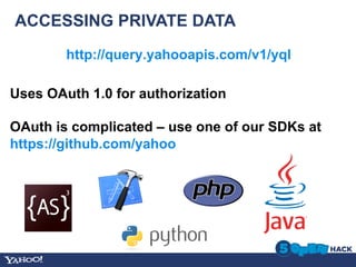 ACCESSING PRIVATE DATA
        http://query.yahooapis.com/v1/yql

Uses OAuth 1.0 for authorization

OAuth is complicated – use one of our SDKs at
https://github.com/yahoo
 