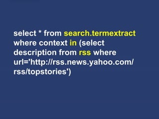 select * from search.termextract
where context in (select
description from rss where
url='http://rss.news.yahoo.com/
rss/topstories')
 