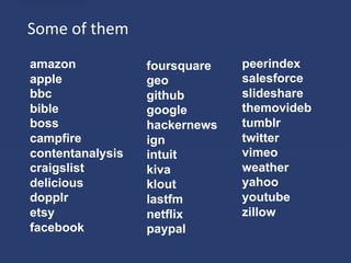 Some	
  of	
  them	
  
amazon                   foursquare   peerindex
apple                    geo          salesforce
bbc                      github       slideshare
bible                    google       themovideb
boss                     hackernews   tumblr
campfire                 ign          twitter
contentanalysis          intuit       vimeo
craigslist               kiva         weather
delicious                klout        yahoo
dopplr                   lastfm       youtube
etsy                     netflix      zillow
facebook                 paypal
 