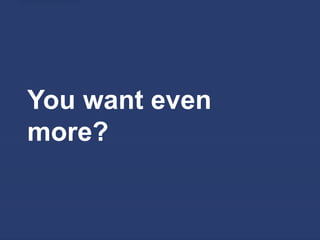 You want even
more?
 