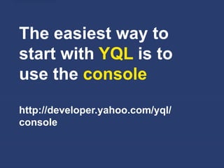 The easiest way to
start with YQL is to
use the console
http://developer.yahoo.com/yql/
console
 