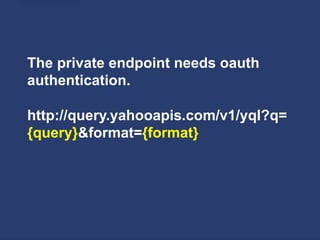 The private endpoint needs oauth
authentication.

http://query.yahooapis.com/v1/yql?q=
{query}&format={format}
 