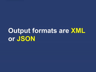 Output formats are XML
or JSON
 