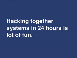 Hacking together
systems in 24 hours is
lot of fun.
 