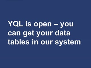 YQL is open – you
can get your data
tables in our system
 